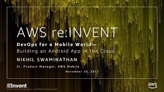 AWS re:Invent 2017: DevOps for a Mobile World: Building an iOS or Android Mobile App (MBL202)