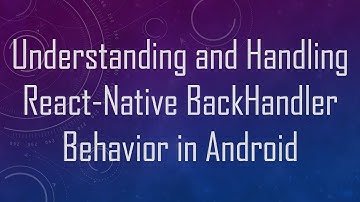 Understanding and Handling React-Native BackHandler Behavior in Android