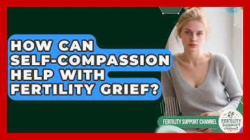 How Can Self-compassion Help With Fertility Grief? - Fertility Support Channel