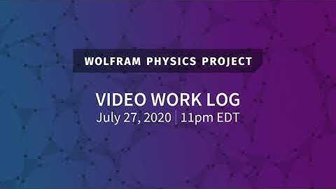 Wolfram Physics Project: Video Work Log Monday, July 27, 2020
