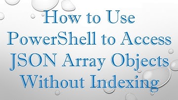 How to Use PowerShell to Access JSON Array Objects Without Indexing