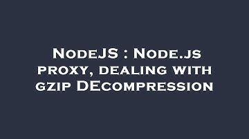 NodeJS : Node.js proxy, dealing with gzip DEcompression