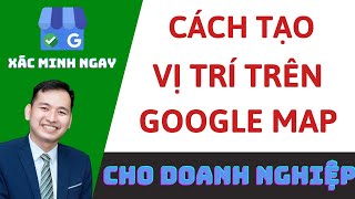 Cách Tạo Vị Trí Trên Google Map Cho Doanh Nghiệp | Xác Minh Nhanh Chóng Google My Business