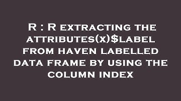 R : R extracting the attributes(x)$label from haven labelled data frame by using the column index