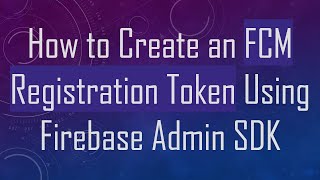 How to Create an FCM Registration Token Using Firebase Admin SDK