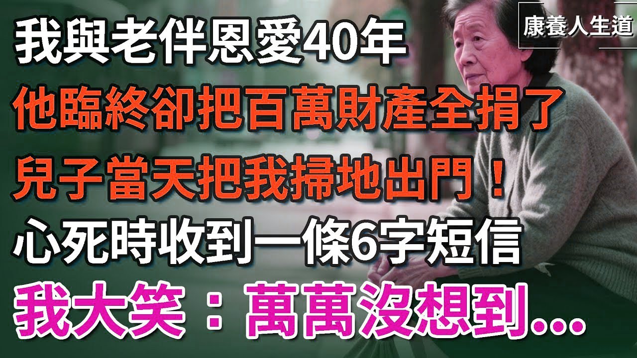 我與老伴恩愛40年，他臨終卻把百萬財產全捐了，兒子當天把我掃地出門！心死時收到一條6字短信，我大笑：萬萬沒想到...【康養人生道】 #康養人生道 #上了年紀該明白的事 #養老 #聰明老人#晚年幸福