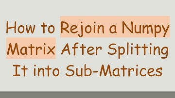 How to Rejoin a Numpy Matrix After Splitting It into Sub-Matrices