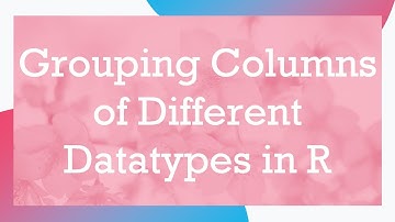 Grouping Columns of Different Datatypes in R
