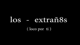 LOS  EXTRAÑ8S -  Loco Por Ti / LETRA