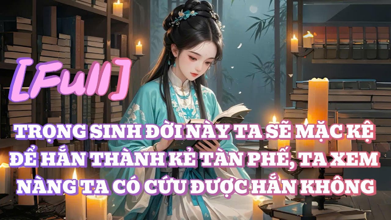 [FULL] TRỌNG SINH ĐỜI NÀY TA SẼ MẶC KỆ ĐỂ HẮN THÀNH KẺ TÀN PHẾ, TA XEM NÀNG TA CÓ CỨU ĐƯỢC HẮN KHÔNG
