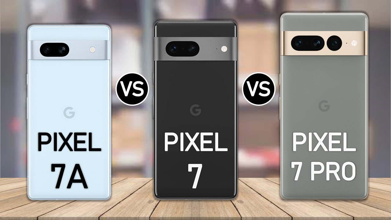 Google Pixel 7A vs Google Pixel 7 vs Google Pixel 7 Pro