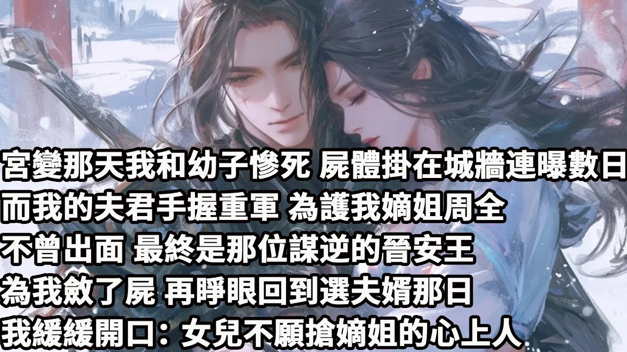 【完结】【一口氣看完】宮變那天我和幼子慘死，屍體掛在城牆連曝數日，而我的夫君手握重軍，為護我嫡姐周全不曾出面，最終是那位謀逆的晉安王為我斂了屍，再睜眼回到選夫婿那日，我緩緩開口：女兒不願搶嫡姐的心上人