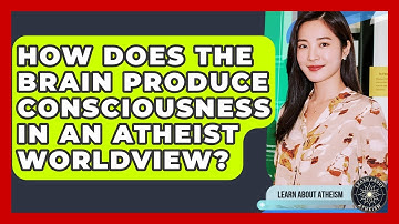 How Does The Brain Produce Consciousness In An Atheist Worldview? - Learn About Atheism