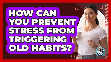 How Can You Prevent Stress From Triggering Old Habits? - Habit Hacks Hub