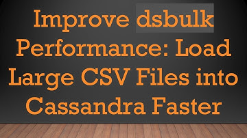 Improve dsbulk Performance: Load Large CSV Files into Cassandra Faster