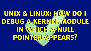 Unix & Linux: How do I debug a kernel module in which a NULL pointer appears (2 Solutions!!)