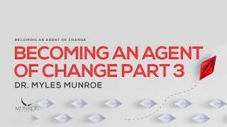 Becoming An Agent Of Change Pt. 3 | Dr. Myles Munroe