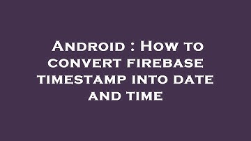 Android : How to convert firebase timestamp into date and time