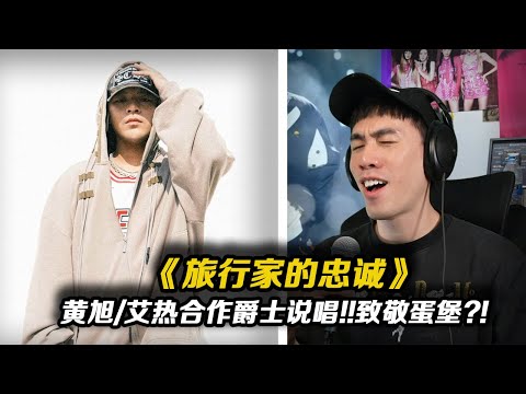 致敬蛋堡?!黃旭/艾熱合作爵士說唱.艾熱的HOOK太讚啦《旅行家的忠誠》