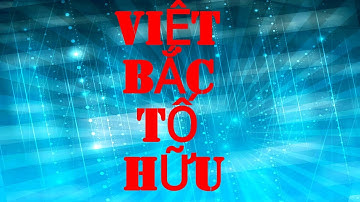 VIỆT BẮC - TỐ HỮU (Kiến thức trọng tâm - Video 1 - Kiến thức khái quát)