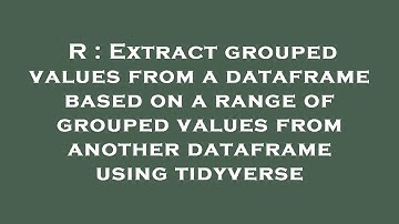 R : Extract grouped values from a dataframe based on a range of grouped values from another datafram