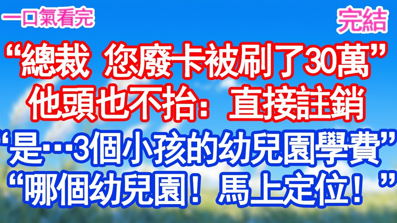 “總裁 您有張廢卡刷了30萬”他頭也不抬：直接註銷“是…3個小孩的幼兒園學費”“哪個幼兒園！馬上定位！”#甜寵文#愛情#爽文#故事分享
