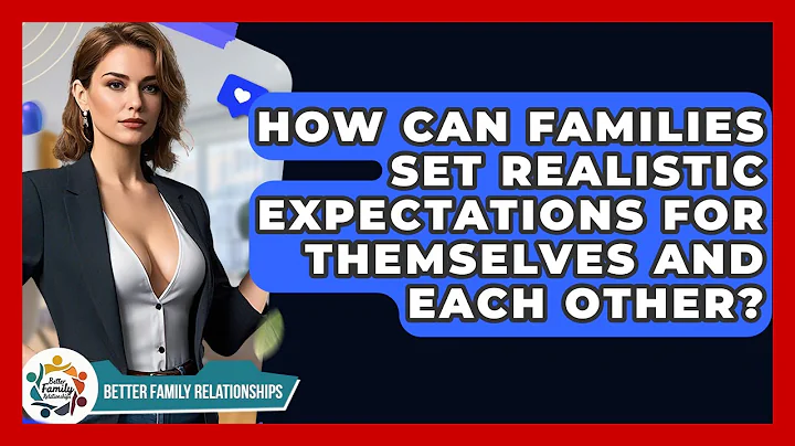 How Can Families Set Realistic Expectations For Themselves And Each Other?