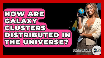 How Are Galaxy Clusters Distributed In The Universe? - Physics Frontier