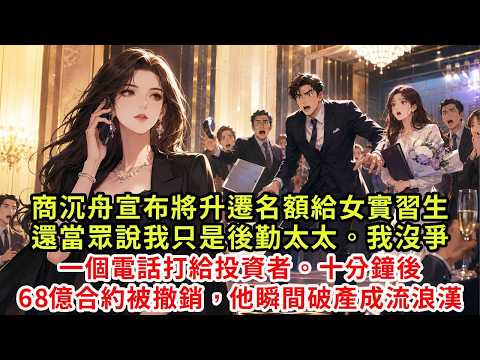 公司年會當天,商沉舟宣布將最後一個升遷名額給剛來的女實習生,還當眾說我只是後勤太太。我沒爭,一個電話打給投資者。十分鐘後,68億合約被撤銷,他瞬間破產成流浪漢#情感 #復仇 #打臉 #大女主