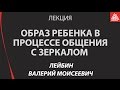 Образ ребенка в процессе общения с зеркалом. Психоанализ. Лейбин Валерий Моисеевич