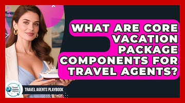 What Are Core Vacation Package Components For Travel Agents? - Travel Agents Playbook