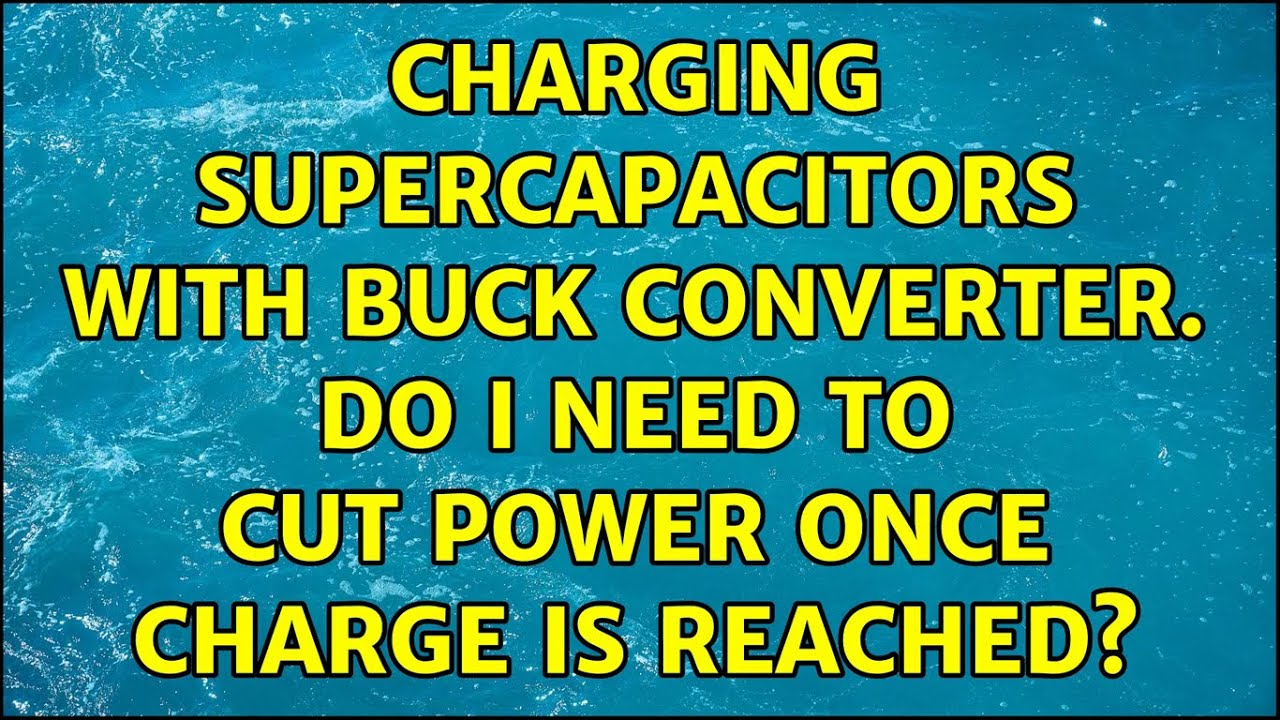 charging-supercapacitors-with-buck-converter-do-i-need-to-cut-power