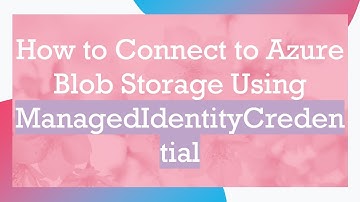 How to Connect to Azure Blob Storage Using ManagedIdentityCredential