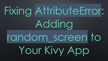 Fixing AttributeError: Adding random_screen to Your Kivy App