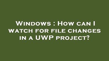 Windows : How can I watch for file changes in a UWP project?