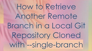 How to Retrieve Another Remote Branch in a Local Git Repository Cloned with --single-branch