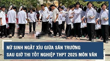 Nữ sinh ngất xỉu giữa sân trường sau giờ thi tốt nghiệp THPT 2025 môn Văn