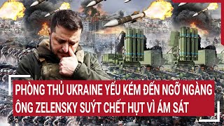 Điểm nóng thế giới: Ông Zelensky liên tục chết hụt; Quân đội Ukraine lo lắng, phòng thủ rất yếu