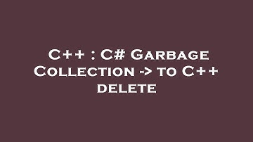 C++ : C# Garbage Collection -  to C++ delete