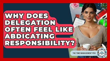 Why Does Delegation Often Feel Like Abdicating Responsibility? - The Time Management Pro