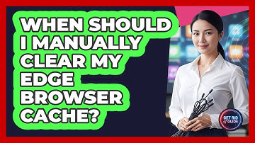 When Should I Manually Clear My Edge Browser Cache?