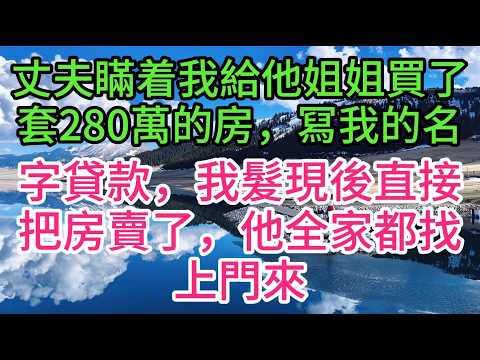 丈夫瞞着我給他姐姐買了套280萬的房，冩我的名字貸款，我髮現後直接把房賣了，他全家都找上門來