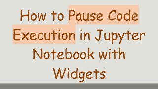 How to Pause Code Execution in Jupyter Notebook with Widgets