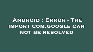 Android : Error - The import com.google can not be resolved