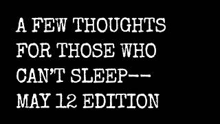 A Few Thoughts For Those Who Can't Sleep -- May 12 Edition