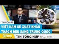 Tin tức kinh tế 9/12 | Việt Nam sẽ xuất khẩu thạch đen sang Trung Quốc | FBNC