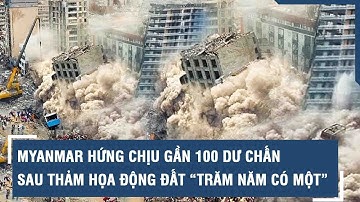 Myanmar hứng chịu gần 100 dư chấn sau thảm họa động đất “trăm năm có một”