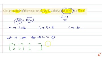 Give an example of three matrices `A ,\\ B ,\\ C` such that `A B=A C` but `B!=C` .