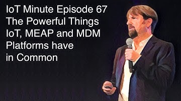 IoT Minute Episode 67: The Powerful Things IoT, MEAP and MDM Platforms have in Common