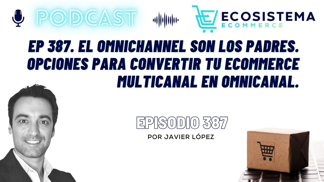 Ep 387. El omnichannel son los padres. Opciones para convertir tu ecommerce multicanal en omnicanal.